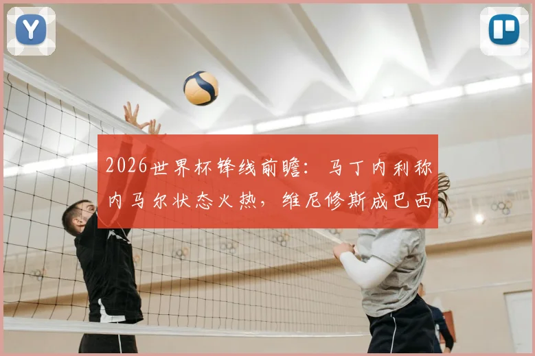2026世界杯锋线前瞻：马丁内利称内马尔状态火热，维尼修斯成巴西队全员期待的合作对象