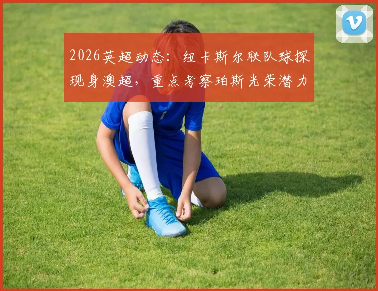 2026英超动态：纽卡斯尔联队球探现身澳超，重点考察珀斯光荣潜力新星内幕