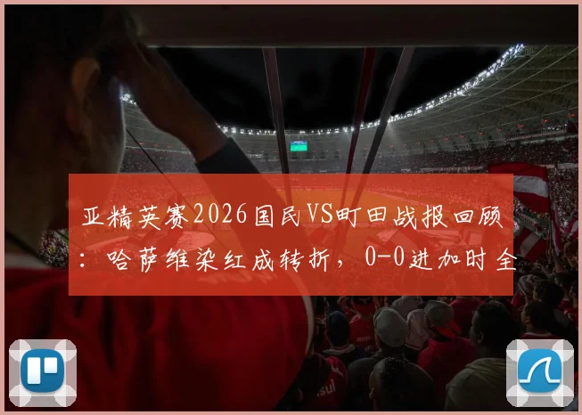 亚精英赛2026国民VS町田战报回顾：哈萨维染红成转折，0-0进加时全分析