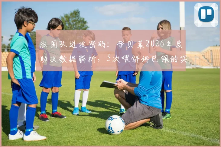 法国队进攻密码：登贝莱2026年度助攻数据解析，5次喂饼姆巴佩的实战回顾与组合前景
