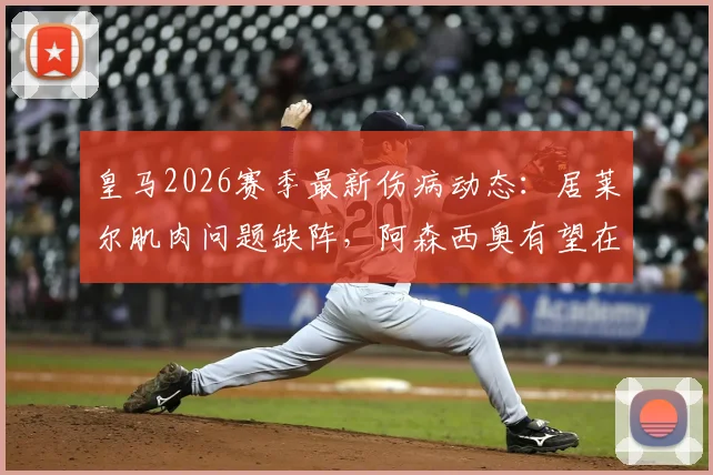 皇马2026赛季最新伤病动态：居莱尔肌肉问题缺阵，阿森西奥有望在对阵贝蒂斯时复出