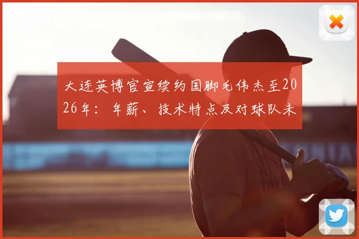 大连英博官宣续约国脚毛伟杰至2026年：年薪、技术特点及对球队未来影响深度解读