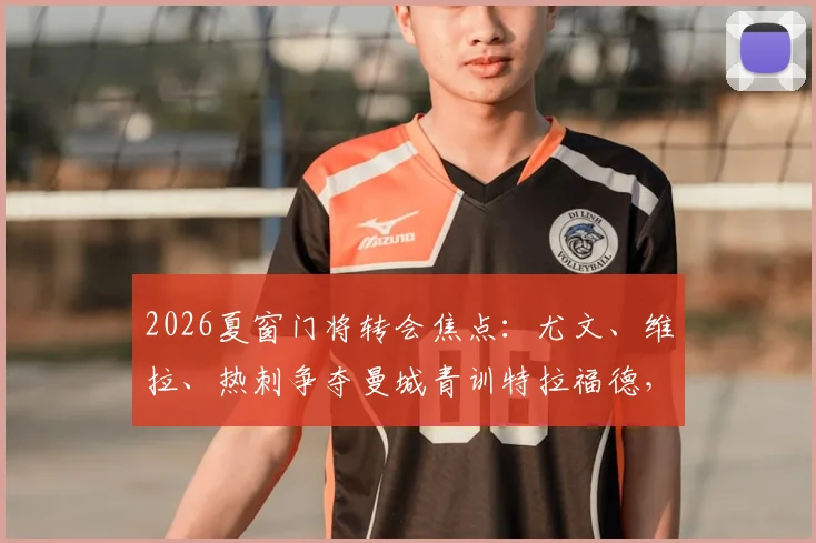 2026夏窗门将转会焦点：尤文、维拉、热刺争夺曼城青训特拉福德，三方优劣与球员前景深度解读
