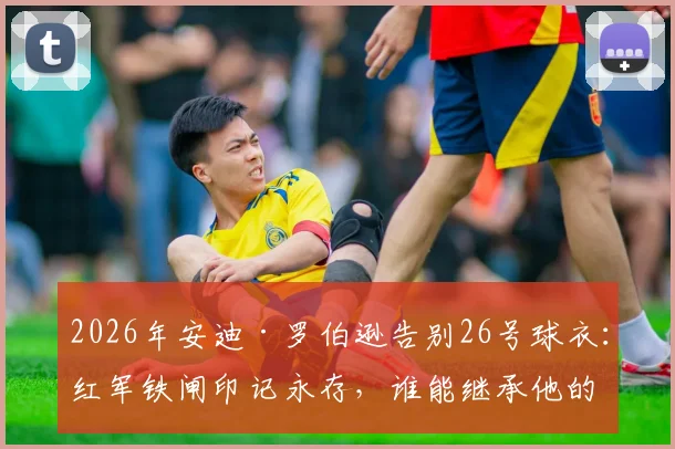 2026年安迪·罗伯逊告别26号球衣：红军铁闸印记永存，谁能继承他的战斗意志？