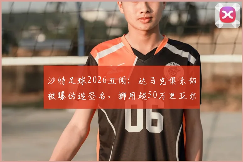 沙特足球2026丑闻：达马克俱乐部被曝伪造签名，挪用超50万里亚尔球员奖金，面临何种处罚？