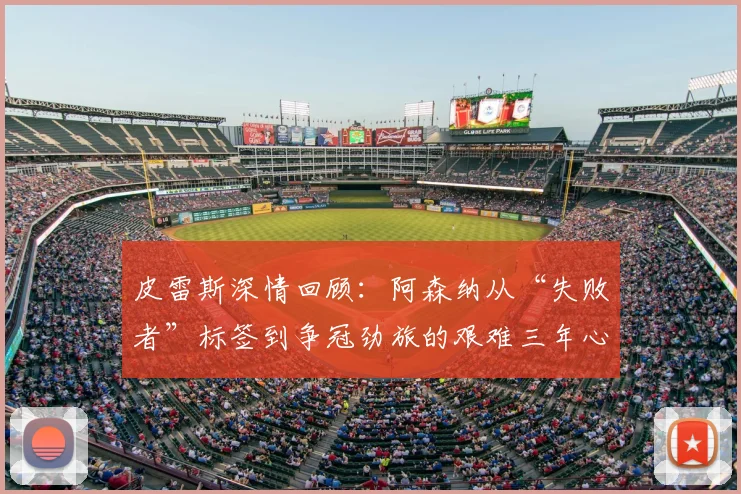 皮雷斯深情回顾：阿森纳从“失败者”标签到争冠劲旅的艰难三年心路历程