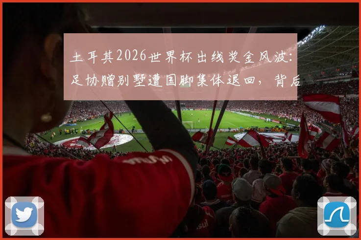 土耳其2026世界杯出线奖金风波:足协赠别墅遭国脚集体退回,背后原因深度剖析