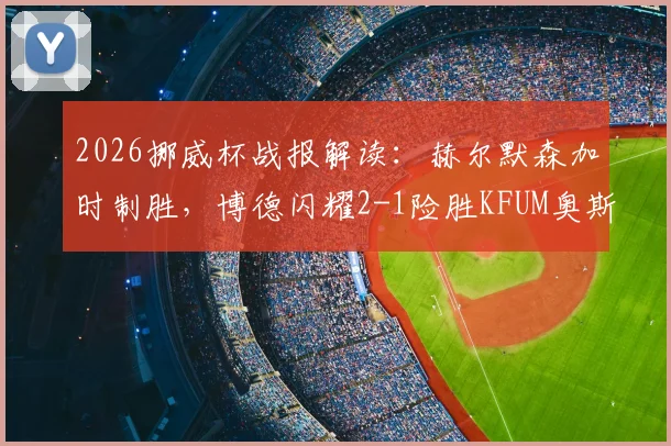 2026挪威杯战报解读:赫尔默森加时制胜,博德闪耀2-1险胜KFUM奥斯陆全程回顾