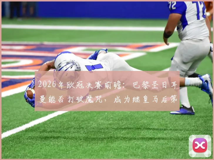2026年欧冠决赛前瞻：巴黎圣日耳曼能否打破魔咒，成为继皇马后第二支成功卫冕的球队？
