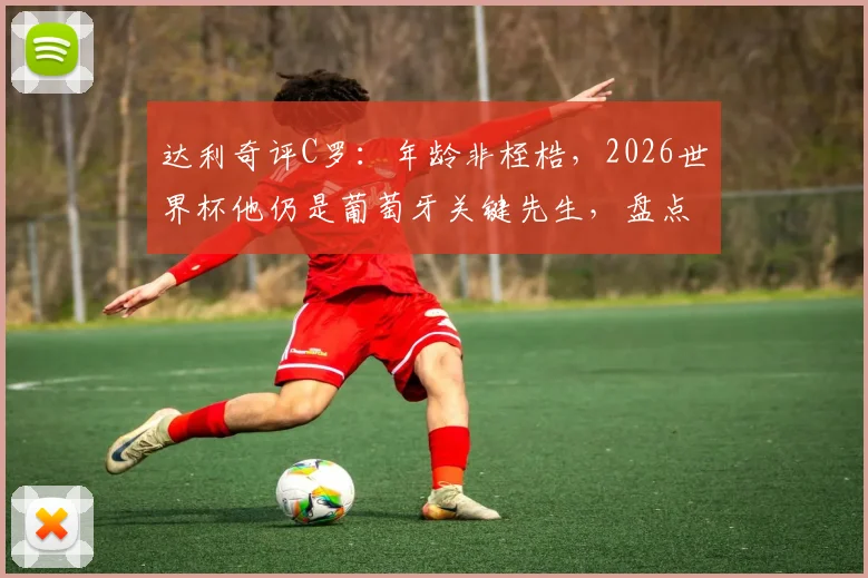 达利奇评C罗：年龄非桎梏，2026世界杯他仍是葡萄牙关键先生，盘点C罗赛场决定性瞬间