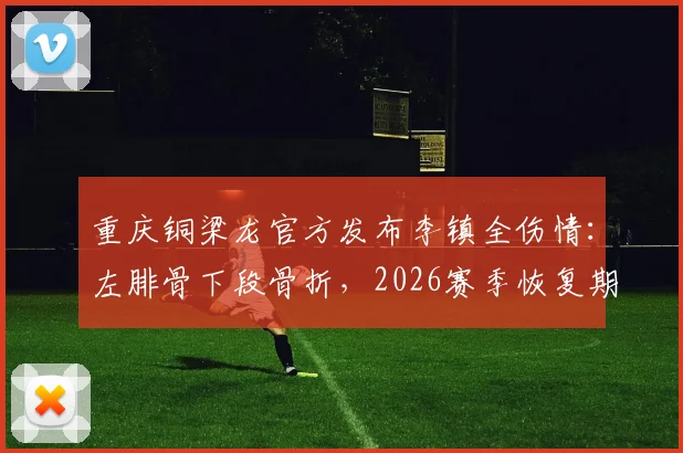 重庆铜梁龙官方发布李镇全伤情：左腓骨下段骨折，2026赛季恢复期预计2-3个月