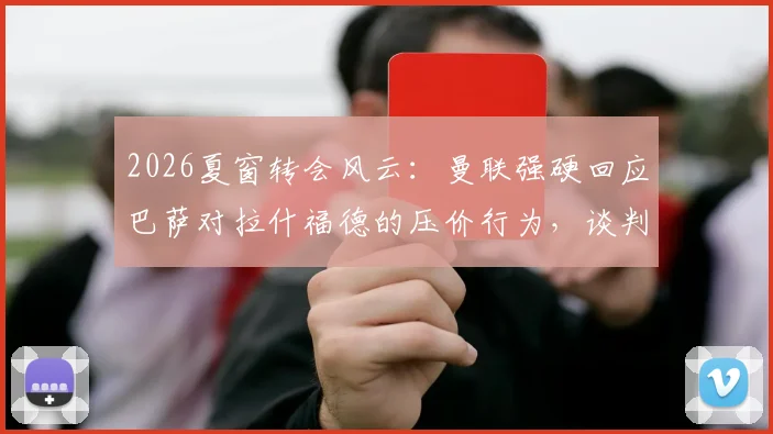 2026夏窗转会风云：曼联强硬回应巴萨对拉什福德的压价行为，谈判陷入僵局