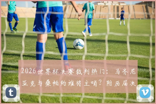 2026世界杯决赛裁判热门：马齐尼亚克与桑帕约谁将主哨？附历届决赛裁判盘点与选拔标准解读