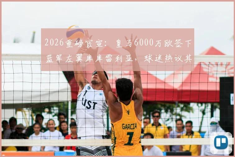 2026重磅官宣：皇马6000万欧签下蓝军左翼库库雷利亚，球迷热议其球衣号码与战术角色