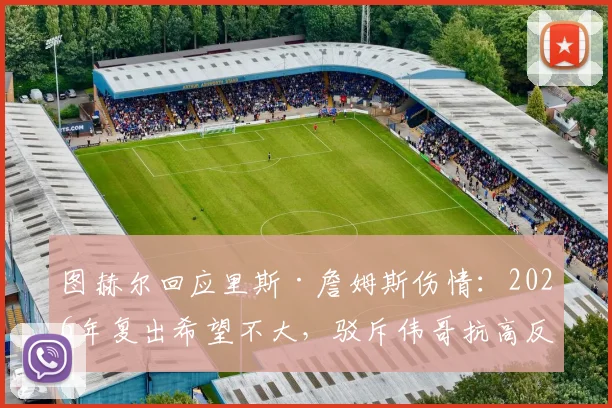 图赫尔回应里斯·詹姆斯伤情：2026年复出希望不大，驳斥伟哥抗高反谣言，详解切尔西高原备战