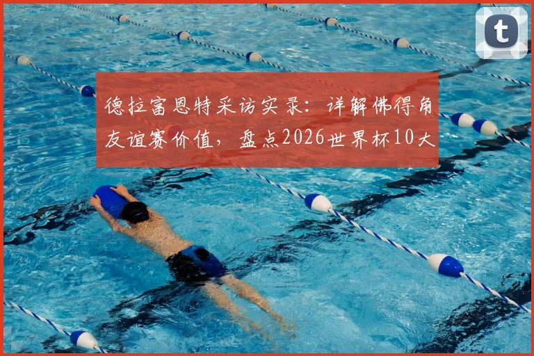 德拉富恩特采访实录:详解佛得角友谊赛价值,盘点2026世界杯10大夺冠热门球队