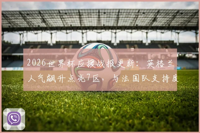 2026世界杯应援战报更新：英格兰人气飙升点亮7区，与法国队支持度对比分析