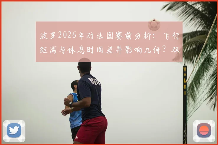 波罗2026年对法国赛前分析:飞行距离与休息时间差异影响几何?双方真实实力对比解读