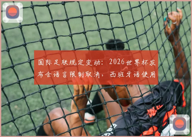 国际足联规定变动：2026世界杯发布会语言限制取消，西班牙语使用将更自由