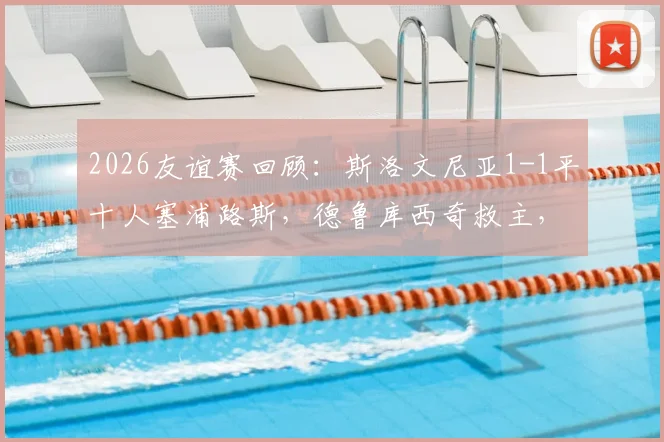 2026友谊赛回顾:斯洛文尼亚1-1平十人塞浦路斯,德鲁库西奇救主,客队红牌引发争议