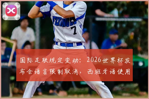 国际足联规定变动：2026世界杯发布会语言限制取消，西班牙语使用将更自由