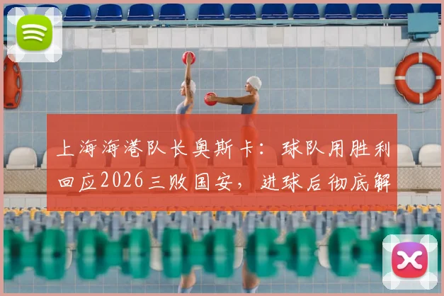 上海海港队长奥斯卡：球队用胜利回应2026三败国安，进球后彻底解气，背后故事全解析