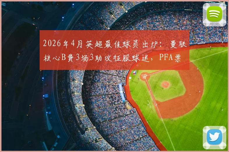2026年4月英超最佳球员出炉：曼联核心B费3场3助攻征服球迷，PFA票选结果深度解读
