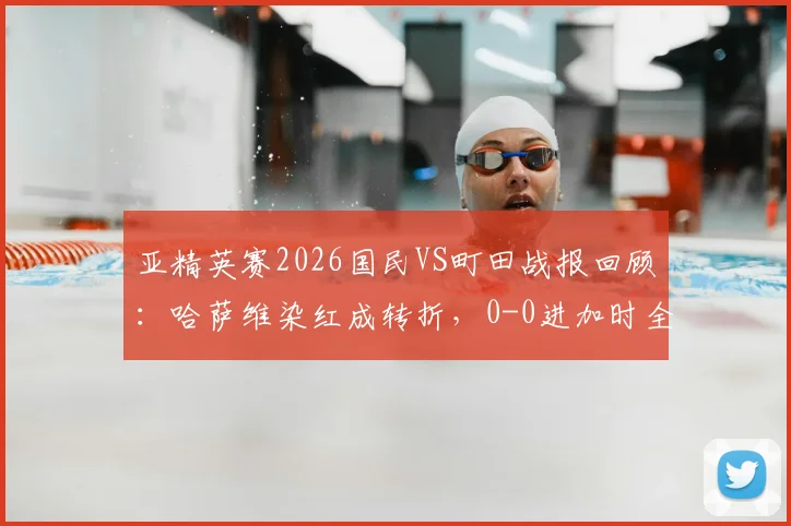 亚精英赛2026国民VS町田战报回顾:哈萨维染红成转折,0-0进加时全分析