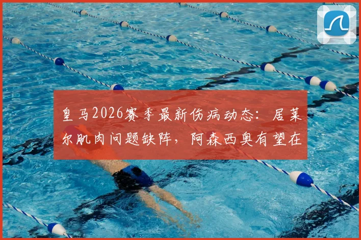 皇马2026赛季最新伤病动态：居莱尔肌肉问题缺阵，阿森西奥有望在对阵贝蒂斯时复出