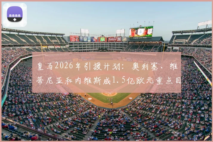 皇马2026年引援计划：奥利塞、维蒂尼亚和内维斯成1.5亿欧元重点目标，三人转会最新动态解析