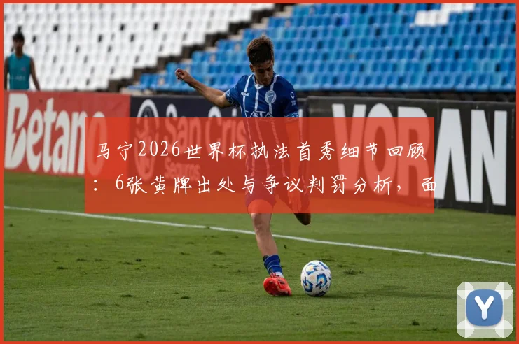 马宁2026世界杯执法首秀细节回顾:6张黄牌出处与争议判罚分析,面对球员围攻如何控制局面