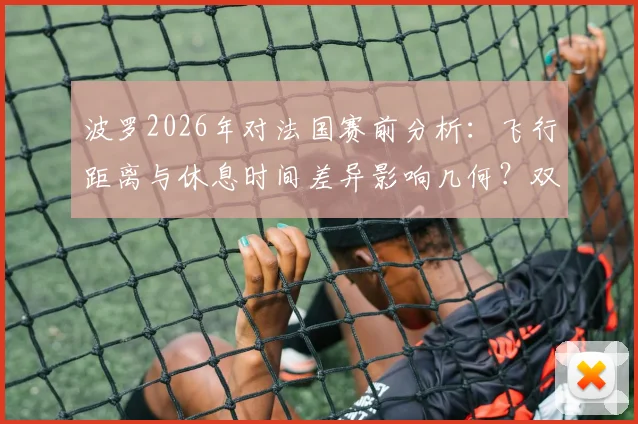 波罗2026年对法国赛前分析：飞行距离与休息时间差异影响几何？双方真实实力对比解读