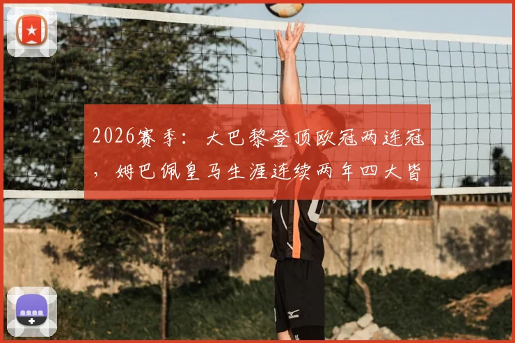 2026赛季：大巴黎登顶欧冠两连冠，姆巴佩皇马生涯连续两年四大皆空原因深度剖析