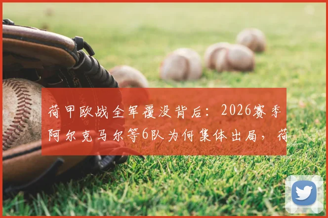 荷甲欧战全军覆没背后:2026赛季阿尔克马尔等6队为何集体出局,荷甲竞争力深度解析