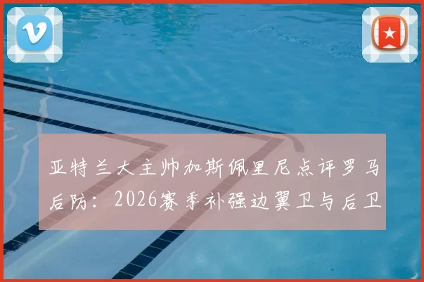 亚特兰大主帅加斯佩里尼点评罗马后防：2026赛季补强边翼卫与后卫成当务之急