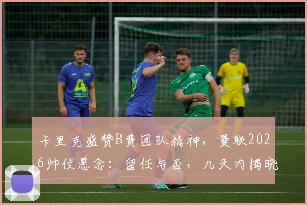 卡里克盛赞B费团队精神，曼联2026帅位悬念：留任与否，几天内揭晓