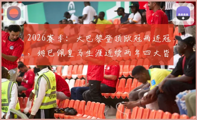 2026赛季:大巴黎登顶欧冠两连冠,姆巴佩皇马生涯连续两年四大皆空原因深度剖析