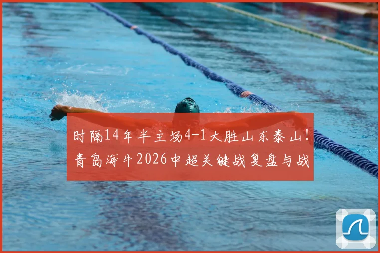 时隔14年半主场4-1大胜山东泰山！青岛海牛2026中超关键战复盘与战术解析