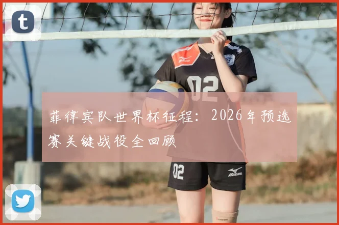 菲律宾队世界杯征程：2026年预选赛关键战役全回顾