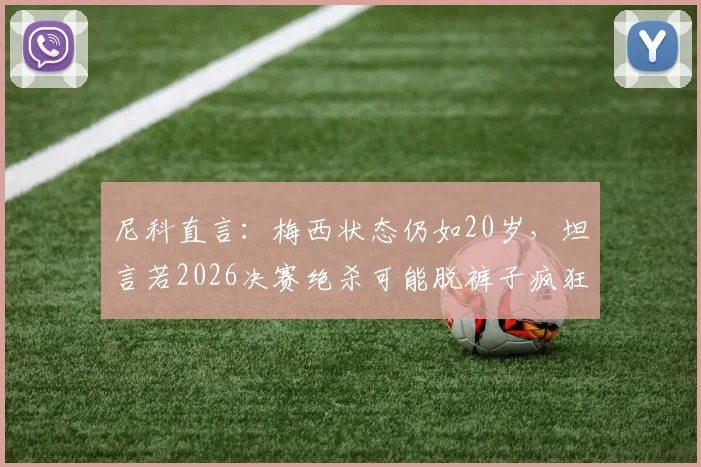 尼科直言:梅西状态仍如20岁,坦言若2026决赛绝杀可能脱裤子疯狂庆祝