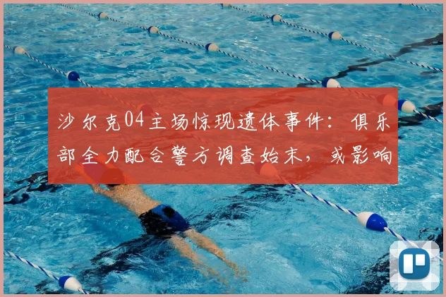 沙尔克04主场惊现遗体事件：俱乐部全力配合警方调查始末，或影响2026赛季主场安排