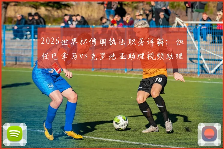 2026世界杯傅明执法职务详解:担任巴拿马vs克罗地亚助理视频助理裁判员(AVAR),北青报道中国裁判最新动态