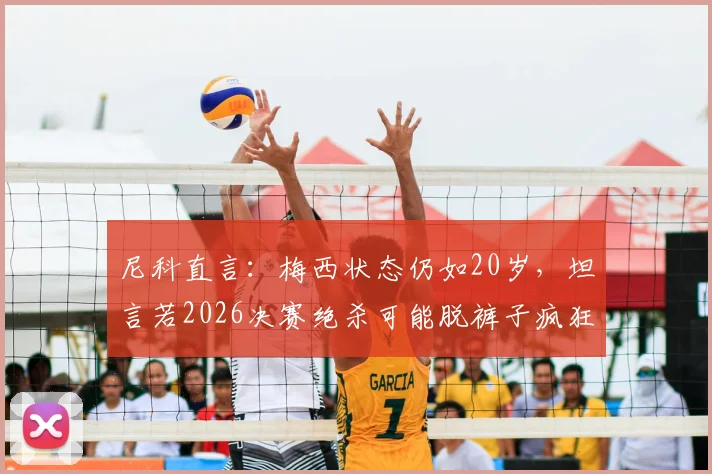 尼科直言：梅西状态仍如20岁，坦言若2026决赛绝杀可能脱裤子疯狂庆祝