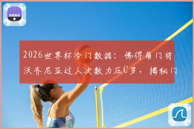 2026世界杯冷门数据：佛得角门将沃齐尼亚过人次数力压C罗，揭秘门将中的“过人王”
