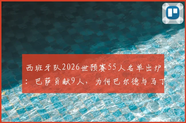 西班牙队2026世预赛55人名单出炉：巴萨贡献9人，为何巴尔德与马丁内斯意外落选？深度解析