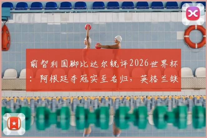 前智利国脚比达尔锐评2026世界杯:阿根廷夺冠实至名归,英格兰缺勇气,图赫尔执教有短板