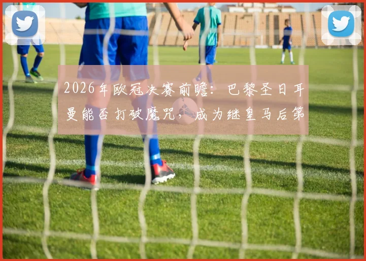 2026年欧冠决赛前瞻：巴黎圣日耳曼能否打破魔咒，成为继皇马后第二支成功卫冕的球队？