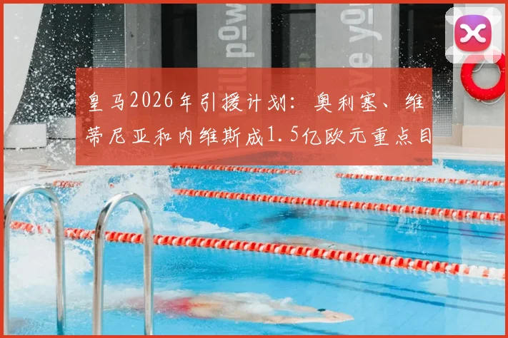 皇马2026年引援计划：奥利塞、维蒂尼亚和内维斯成1.5亿欧元重点目标，三人转会最新动态解析