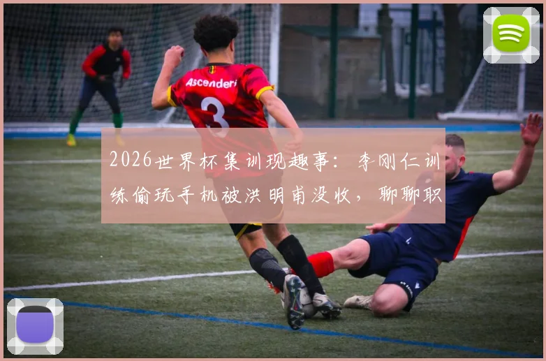 2026世界杯集训现趣事：李刚仁训练偷玩手机被洪明甫没收，聊聊职业球队如何管理“手机瘾”与训练纪律