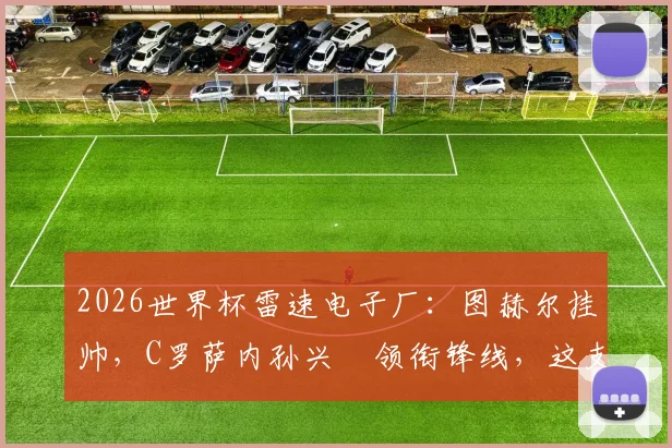 2026世界杯雷速电子厂:图赫尔挂帅,C罗萨内孙兴慜领衔锋线,这支球队能走多远?